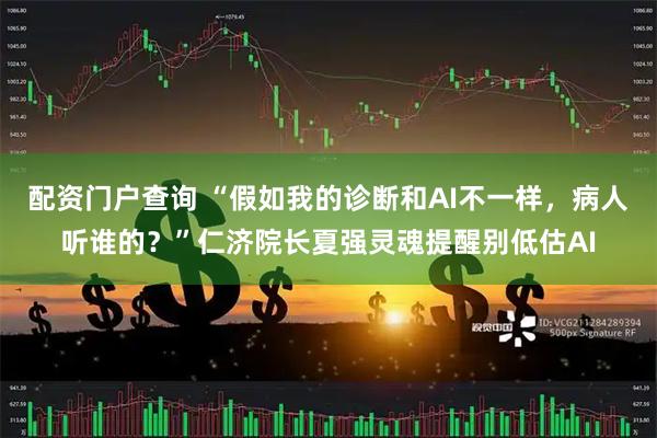 配资门户查询 “假如我的诊断和AI不一样，病人听谁的？”仁济院长夏强灵魂提醒别低估AI