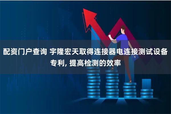 配资门户查询 宇隆宏天取得连接器电连接测试设备专利, 提高检测的效率