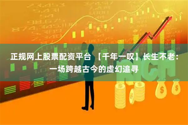 正规网上股票配资平台 【千年一叹】长生不老：一场跨越古今的虚幻追寻