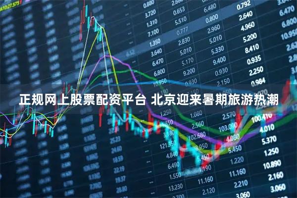 正规网上股票配资平台 北京迎来暑期旅游热潮