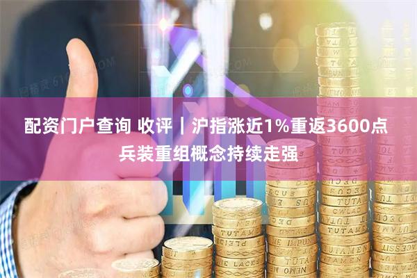 配资门户查询 收评｜沪指涨近1%重返3600点 兵装重组概念持续走强