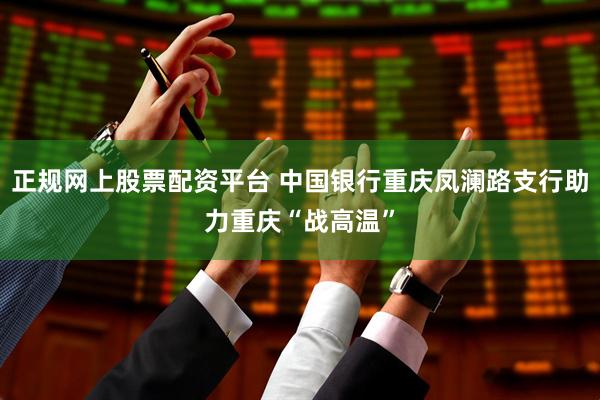 正规网上股票配资平台 中国银行重庆凤澜路支行助力重庆“战高温”