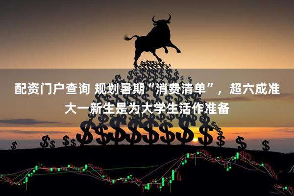 配资门户查询 规划暑期“消费清单”，超六成准大一新生是为大学生活作准备