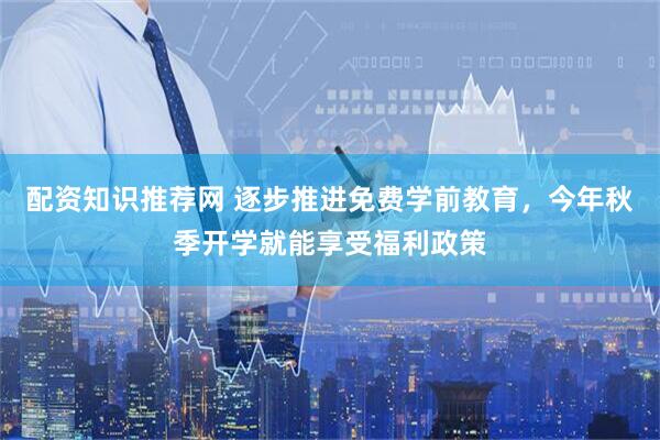 配资知识推荐网 逐步推进免费学前教育，今年秋季开学就能享受福利政策