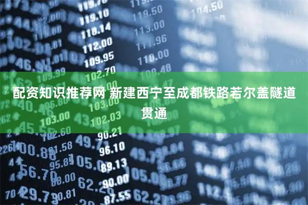 配资知识推荐网 新建西宁至成都铁路若尔盖隧道贯通