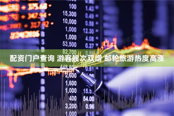 配资门户查询 游客艘次双增 邮轮旅游热度高涨