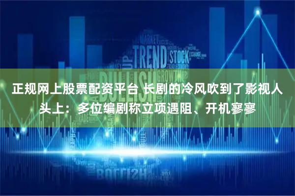 正规网上股票配资平台 长剧的冷风吹到了影视人头上：多位编剧称立项遇阻、开机寥寥