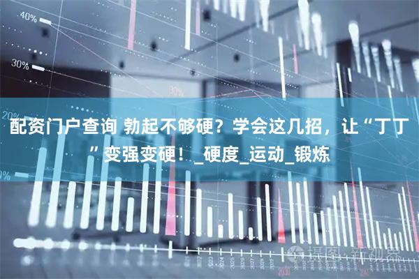 配资门户查询 勃起不够硬？学会这几招，让“丁丁”变强变硬！_硬度_运动_锻炼