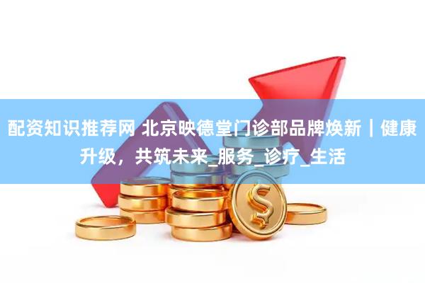 配资知识推荐网 北京映德堂门诊部品牌焕新｜健康升级，共筑未来_服务_诊疗_生活