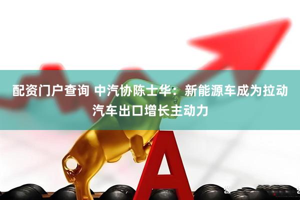 配资门户查询 中汽协陈士华：新能源车成为拉动汽车出口增长主动力