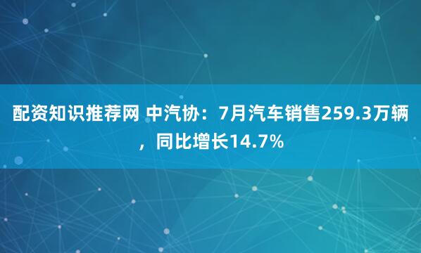 配资知识推荐网 中汽协：7月汽车销售259.3万辆，同比增长14.7%