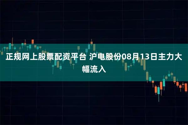 正规网上股票配资平台 沪电股份08月13日主力大幅流入