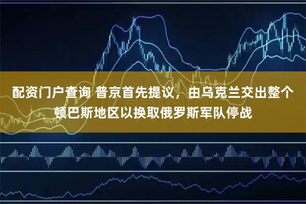 配资门户查询 普京首先提议，由乌克兰交出整个顿巴斯地区以换取俄罗斯军队停战
