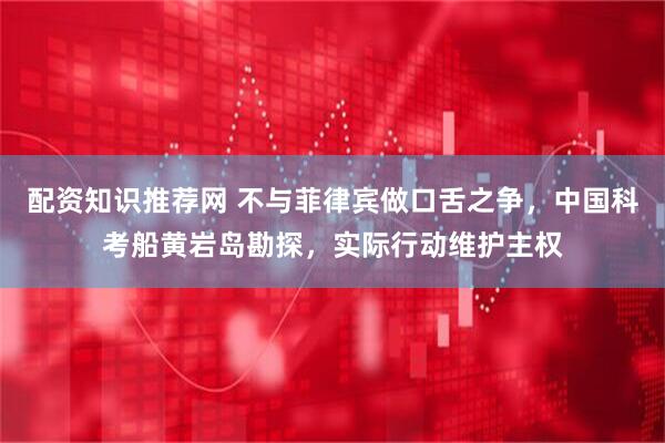 配资知识推荐网 不与菲律宾做口舌之争，中国科考船黄岩岛勘探，实际行动维护主权