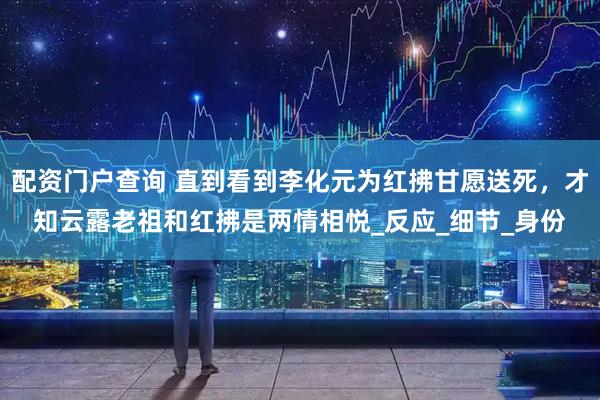 配资门户查询 直到看到李化元为红拂甘愿送死，才知云露老祖和红拂是两情相悦_反应_细节_身份