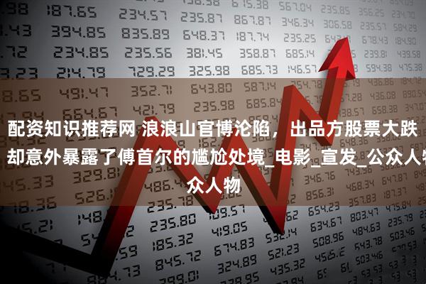 配资知识推荐网 浪浪山官博沦陷，出品方股票大跌，却意外暴露了傅首尔的尴尬处境_电影_宣发_公众人物