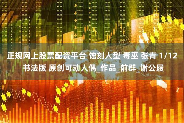 正规网上股票配资平台 蚀刻人型 毒巫 张青 1/12 书法版 原创可动人偶_作品_前群_谢公屐