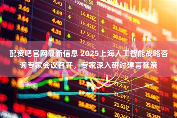 配资吧官网最新信息 2025上海人工智能战略咨询专家会议召开，专家深入研讨建言献策