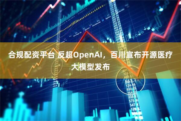 合规配资平台 反超OpenAI，百川宣布开源医疗大模型发布