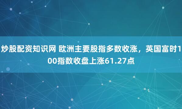 炒股配资知识网 欧洲主要股指多数收涨，英国富时100指数收盘上涨61.27点