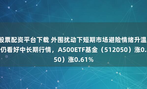 股票配资平台下载 外围扰动下短期市场避险情绪升温，机构仍看好中长期行情，A500ETF基金（512050）涨0.61%