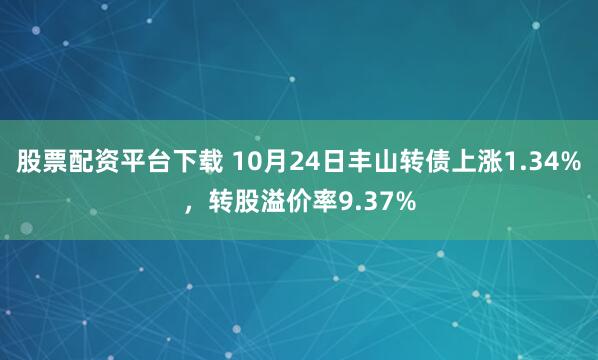 股票配资平台下载 10月24日丰山转债上涨1.34%，转股溢价率9.37%