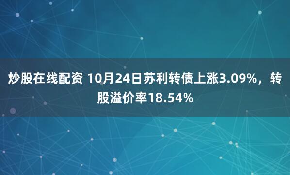 炒股在线配资 10月24日苏利转债上涨3.09%，转股溢价率18.54%