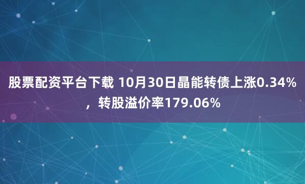 股票配资平台下载 10月30日晶能转债上涨0.34%，转股溢价率179.06%