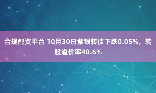 合规配资平台 10月30日紫银转债下跌0.05%，转股溢价率40.6%