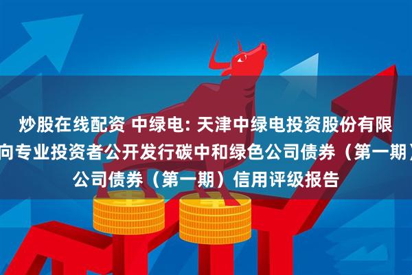 炒股在线配资 中绿电: 天津中绿电投资股份有限公司2025年面向专业投资者公开发行碳中和绿色公司债券（第一期）信用评级报告