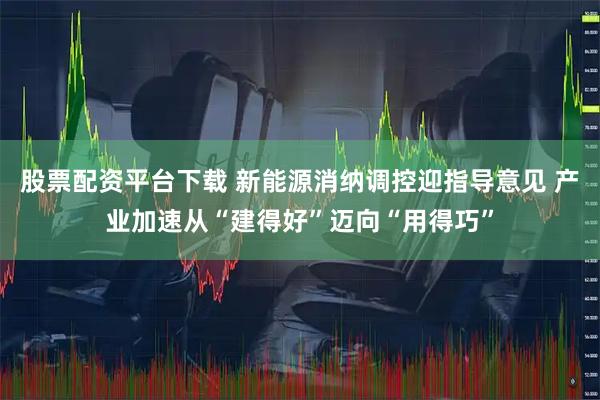 股票配资平台下载 新能源消纳调控迎指导意见 产业加速从“建得好”迈向“用得巧”