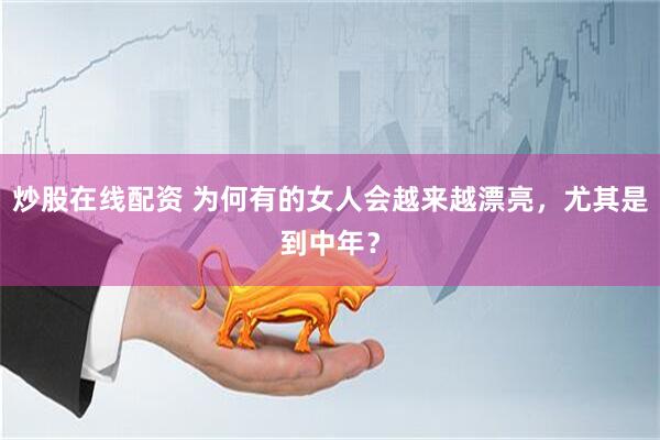 炒股在线配资 为何有的女人会越来越漂亮,尤其是到中年?