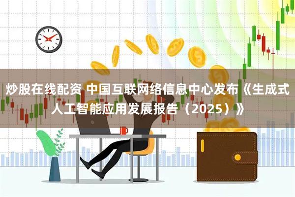 炒股在线配资 中国互联网络信息中心发布《生成式人工智能应用发展报告（2025）》