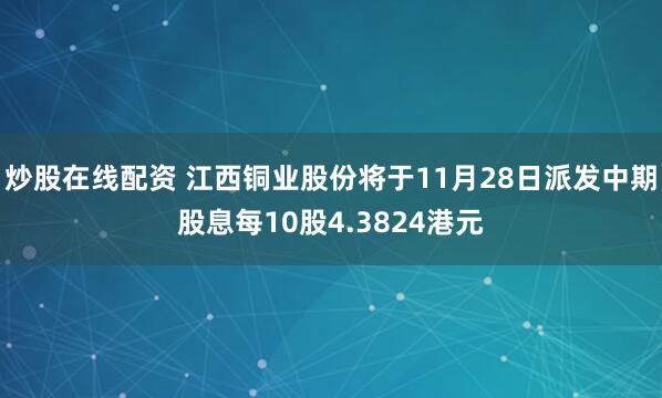 炒股在线配资 江西铜业股份将于11月28日派发中期股息每10股4.3824港元