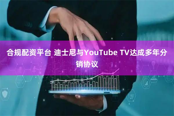 合规配资平台 迪士尼与YouTube TV达成多年分销协议