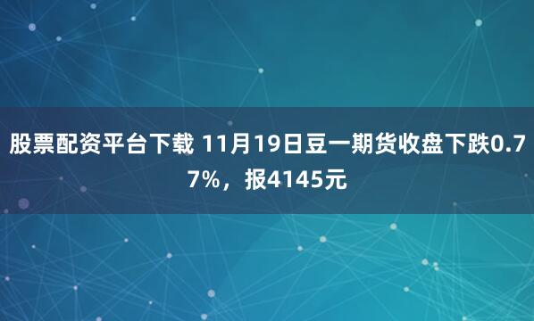 股票配资平台下载 11月19日豆一期货收盘下跌0.77%，报4145元