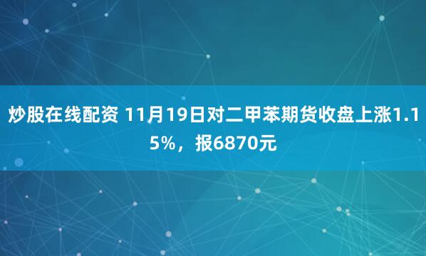炒股在线配资 11月19日对二甲苯期货收盘上涨1.15%，报6870元