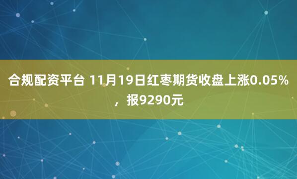 合规配资平台 11月19日红枣期货收盘上涨0.05%，报9290元