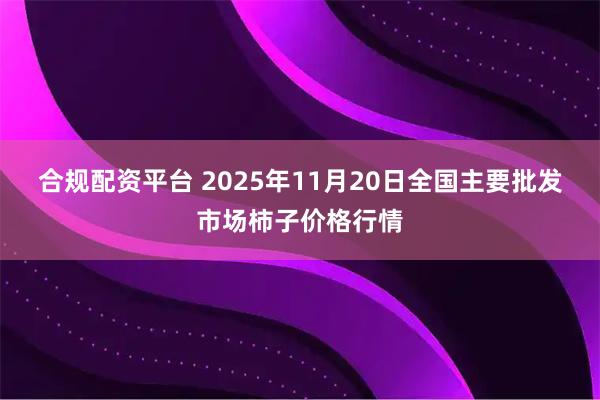 合规配资平台 2025年11月20日全国主要批发市场柿子价格行情