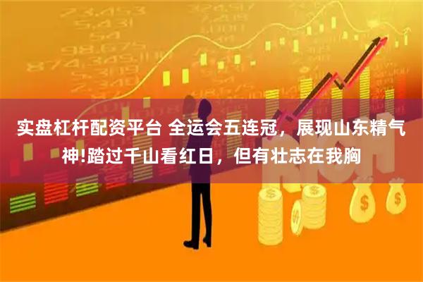 实盘杠杆配资平台 全运会五连冠，展现山东精气神!踏过千山看红日，但有壮志在我胸