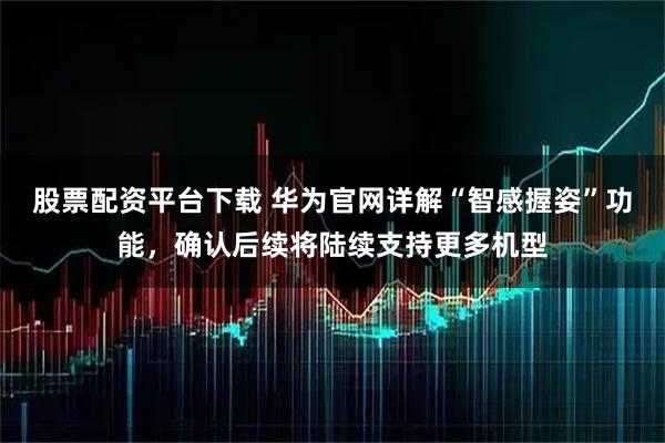 股票配资平台下载 华为官网详解“智感握姿”功能，确认后续将陆续支持更多机型