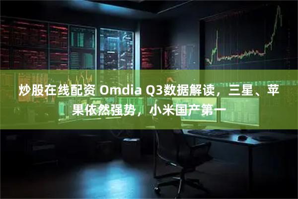炒股在线配资 Omdia Q3数据解读，三星、苹果依然强势，小米国产第一