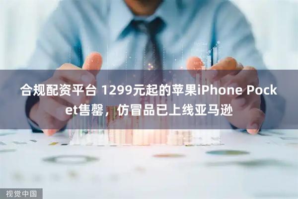 合规配资平台 1299元起的苹果iPhone Pocket售罄，仿冒品已上线亚马逊