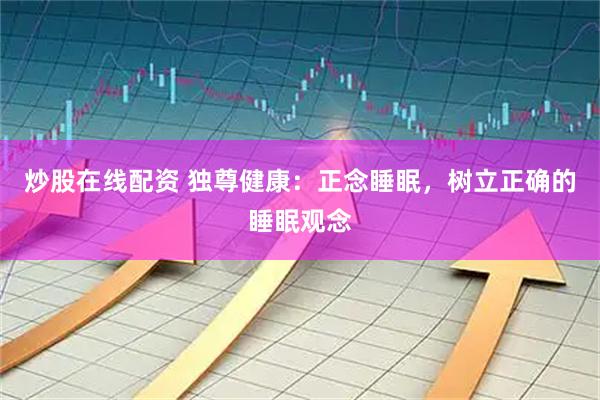 炒股在线配资 独尊健康：正念睡眠，树立正确的睡眠观念