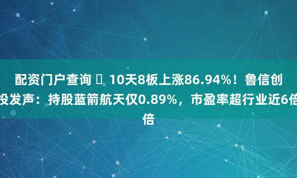 配资门户查询 ​10天8板上涨86.94%！鲁信创投发声：持股蓝箭航天仅0.89%，市盈率超行业近6倍