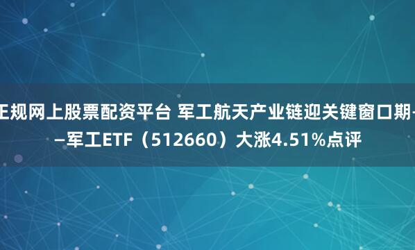 正规网上股票配资平台 军工航天产业链迎关键窗口期——军工ETF（512660）大涨4.51%点评