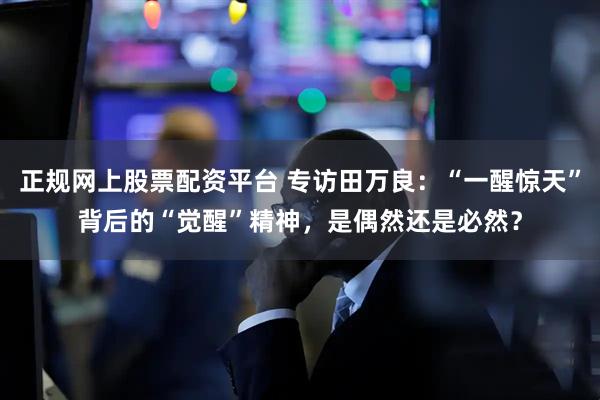 正规网上股票配资平台 专访田万良：“一醒惊天”背后的“觉醒”精神，是偶然还是必然？
