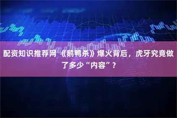 配资知识推荐网 《鹅鸭杀》爆火背后,虎牙究竟做了多少“内容”?
