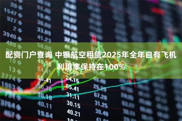配资门户查询 中银航空租赁2025年全年自有飞机利用率保持在100%