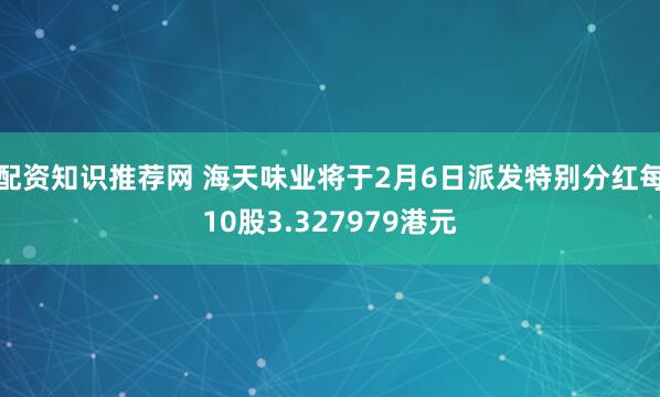 配资知识推荐网 海天味业将于2月6日派发特别分红每10股3.327979港元